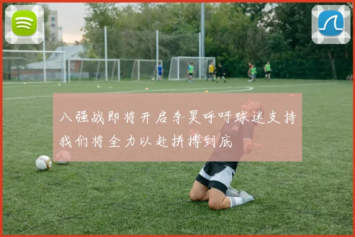 八强战即将开启李昊呼吁球迷支持我们将全力以赴拼搏到底