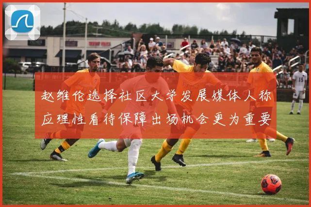 赵维伦选择社区大学发展媒体人称应理性看待保障出场机会更为重要