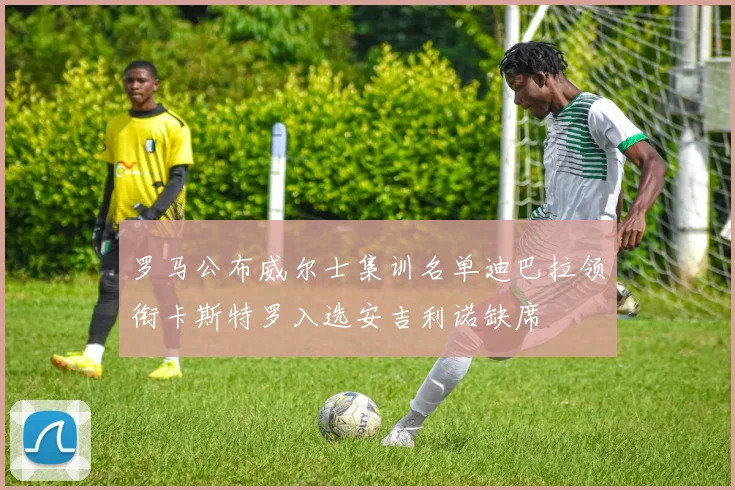 罗马公布威尔士集训名单迪巴拉领衔卡斯特罗入选安吉利诺缺席