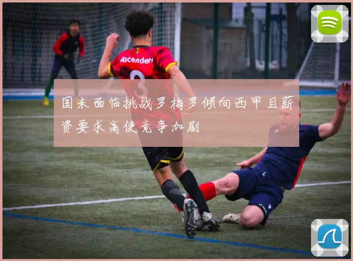 国米面临挑战罗梅罗倾向西甲且薪资要求高使竞争加剧