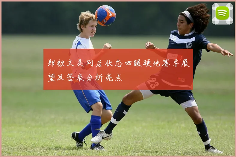 郑钦文美网后状态回暖硬地赛季展望及签表分析亮点