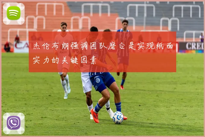 杰伦布朗强调团队磨合是实现纸面实力的关键因素